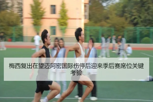 梅西复出在望迈阿密国际伤停后迎来季后赛席位关键考验